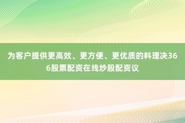 为客户提供更高效、更方便、更优质的料理决366股票配资在线炒股配资议