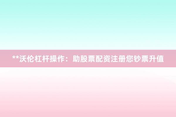 **沃伦杠杆操作：助股票配资注册您钞票升值