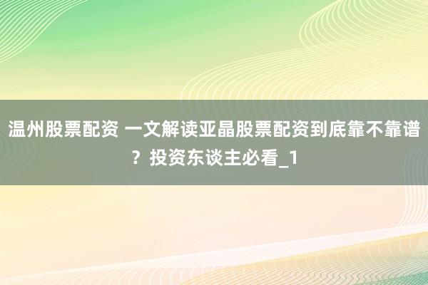 温州股票配资 一文解读亚晶股票配资到底靠不靠谱？投资东谈主必看_1