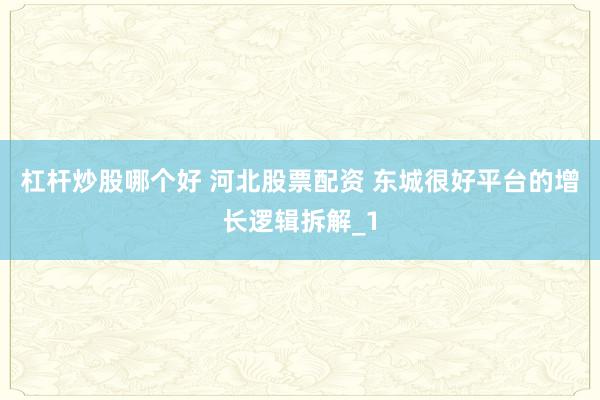 杠杆炒股哪个好 河北股票配资 东城很好平台的增长逻辑拆解_1