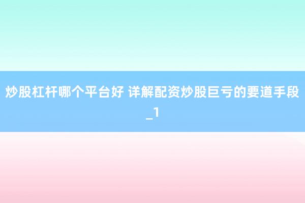 炒股杠杆哪个平台好 详解配资炒股巨亏的要道手段_1