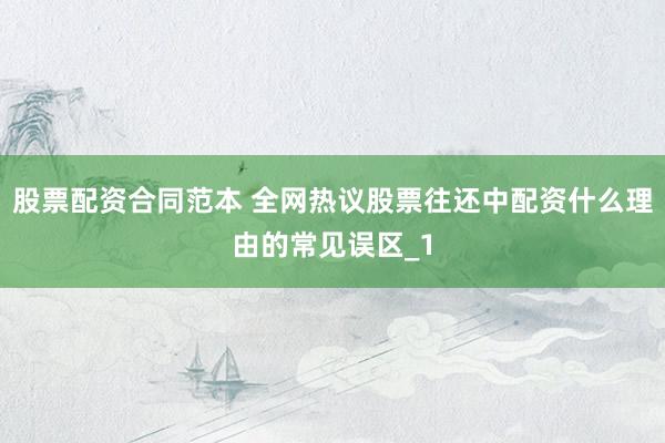 股票配资合同范本 全网热议股票往还中配资什么理由的常见误区_1