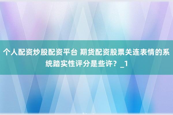 个人配资炒股配资平台 期货配资股票关连表情的系统踏实性评分是些许？_1