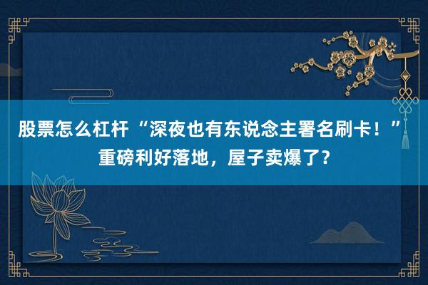股票怎么杠杆 “深夜也有东说念主署名刷卡！” 重磅利好落地，屋子卖爆了？