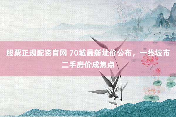 股票正规配资官网 70城最新址价公布，一线城市二手房价成焦点