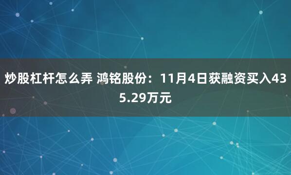 炒股杠杆怎么弄 鸿铭股份：11月4日获融资买入435.29万元