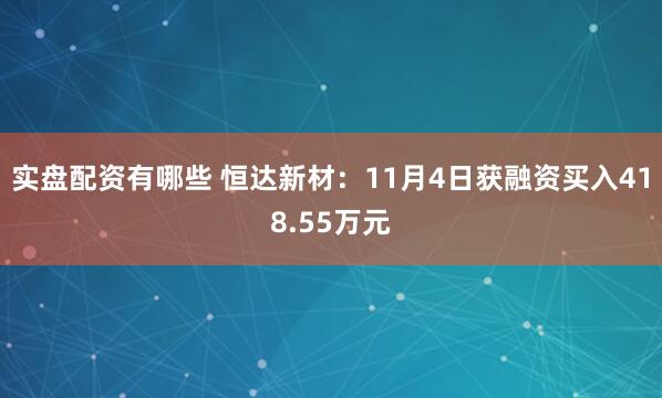 实盘配资有哪些 恒达新材：11月4日获融资买入418.55万元