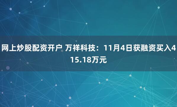 网上炒股配资开户 万祥科技：11月4日获融资买入415.18万元