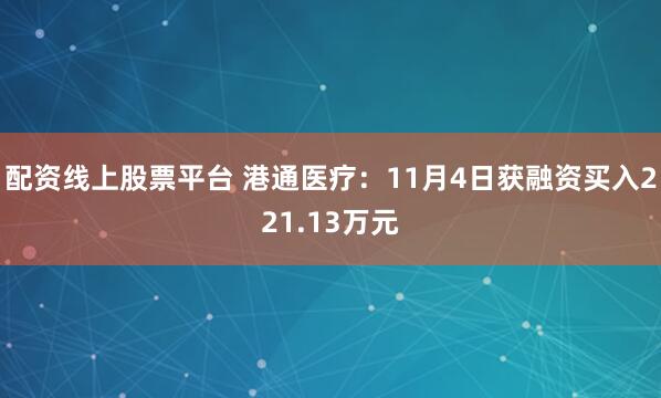 配资线上股票平台 港通医疗：11月4日获融资买入221.13万元