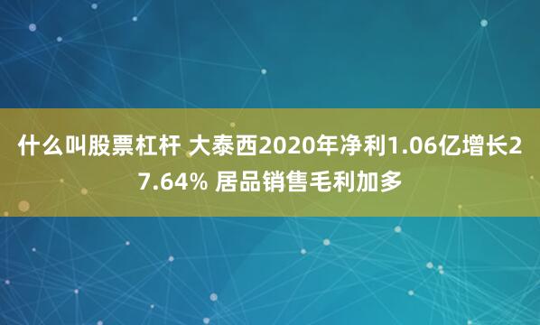 什么叫股票杠杆 大泰西2020年净利1.06亿增长27.64% 居品销售毛利加多