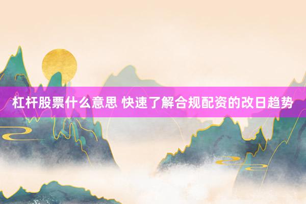 杠杆股票什么意思 快速了解合规配资的改日趋势