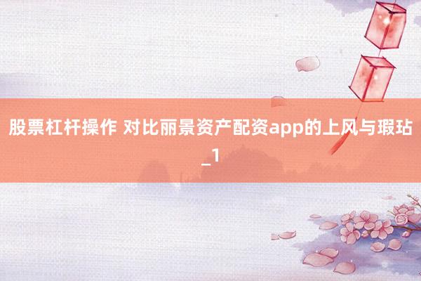 股票杠杆操作 对比丽景资产配资app的上风与瑕玷_1