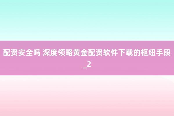 配资安全吗 深度领略黄金配资软件下载的枢纽手段_2