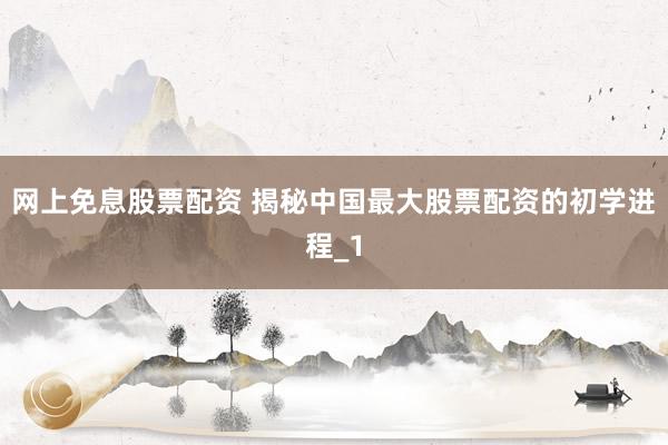 网上免息股票配资 揭秘中国最大股票配资的初学进程_1