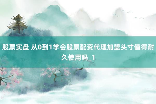 股票实盘 从0到1学会股票配资代理加盟头寸值得耐久使用吗_1