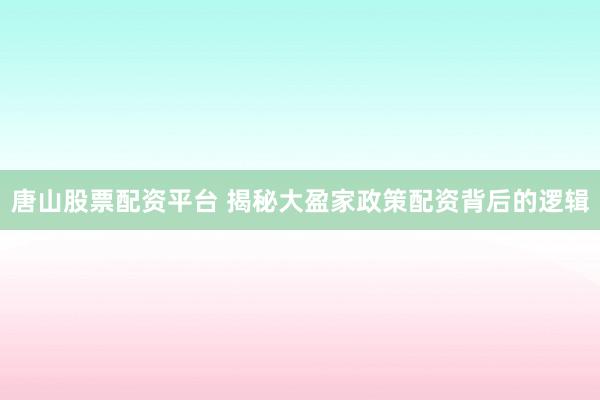 唐山股票配资平台 揭秘大盈家政策配资背后的逻辑
