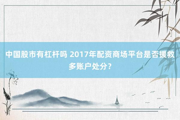 中国股市有杠杆吗 2017年配资商场平台是否援救多账户处分？