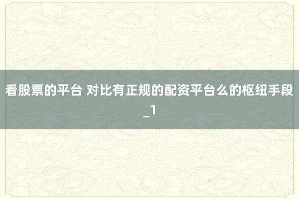 看股票的平台 对比有正规的配资平台么的枢纽手段_1