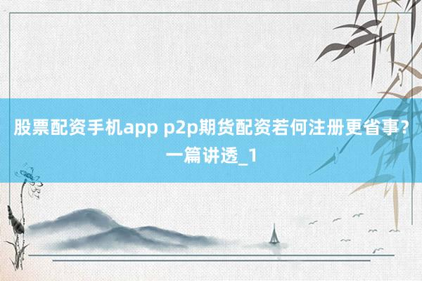股票配资手机app p2p期货配资若何注册更省事？一篇讲透_1