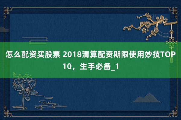 怎么配资买股票 2018清算配资期限使用妙技TOP10，生手必备_1