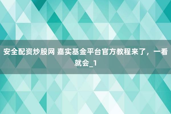 安全配资炒股网 嘉实基金平台官方教程来了，一看就会_1