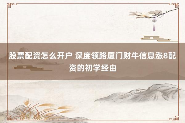 股票配资怎么开户 深度领路厦门财牛信息涨8配资的初学经由