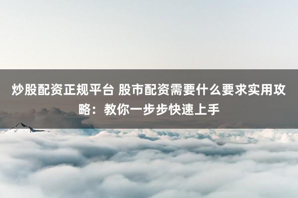 炒股配资正规平台 股市配资需要什么要求实用攻略：教你一步步快速上手