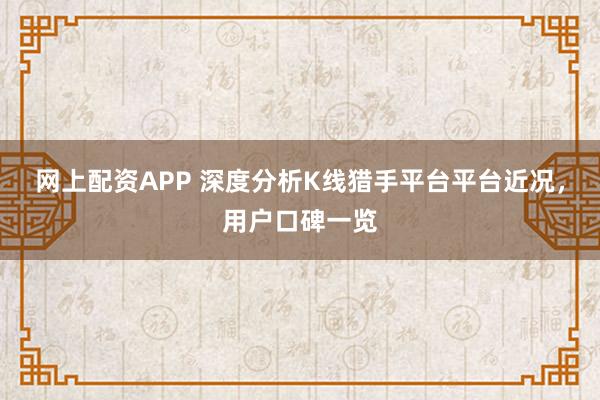网上配资APP 深度分析K线猎手平台平台近况，用户口碑一览