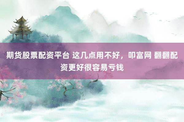 期货股票配资平台 这几点用不好，叩富网 翻翻配资更好很容易亏钱