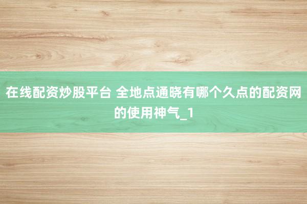 在线配资炒股平台 全地点通晓有哪个久点的配资网的使用神气_1