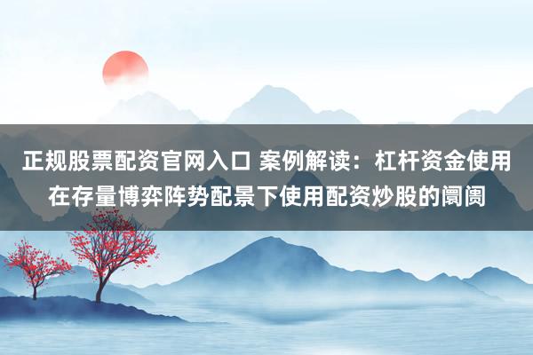 正规股票配资官网入口 案例解读：杠杆资金使用在存量博弈阵势配景下使用配资炒股的阛阓