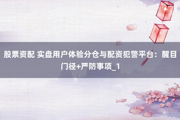 股票资配 实盘用户体验分仓与配资犯警平台：醒目门径+严防事项_1