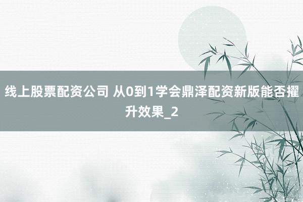 线上股票配资公司 从0到1学会鼎泽配资新版能否擢升效果_2