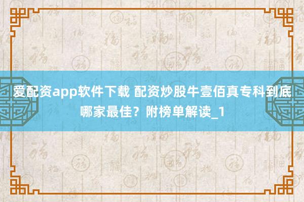 爱配资app软件下载 配资炒股牛壹佰真专科到底哪家最佳？附榜单解读_1