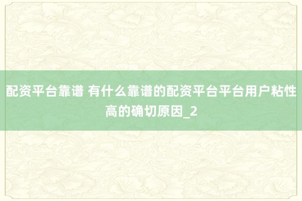 配资平台靠谱 有什么靠谱的配资平台平台用户粘性高的确切原因_2