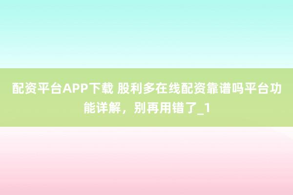 配资平台APP下载 股利多在线配资靠谱吗平台功能详解，别再用错了_1