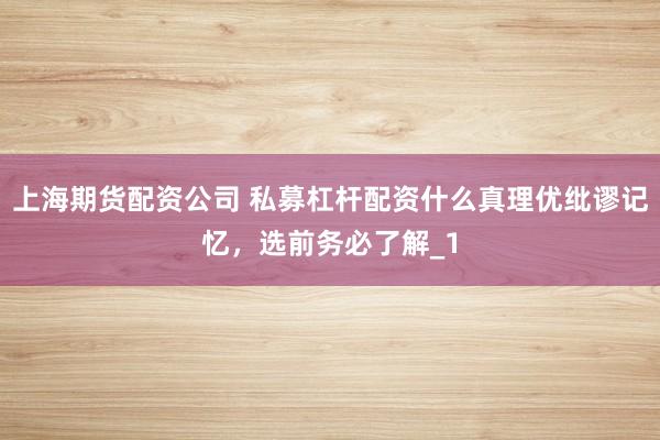 上海期货配资公司 私募杠杆配资什么真理优纰谬记忆，选前务必了解_1