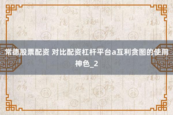 常德股票配资 对比配资杠杆平台a互利贪图的使用神色_2