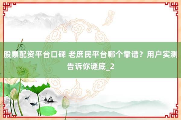 股票配资平台口碑 老庶民平台哪个靠谱？用户实测告诉你谜底_2