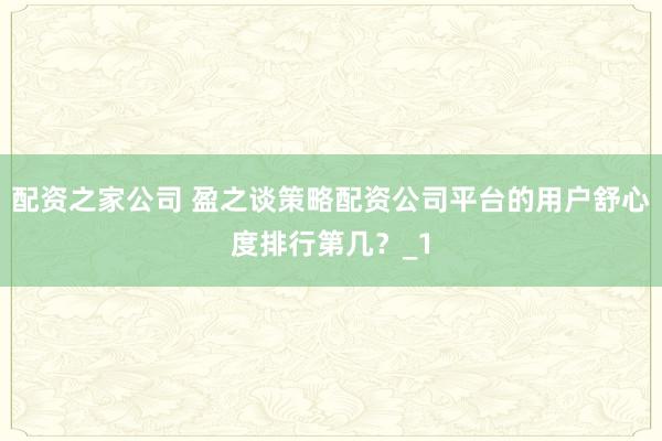 配资之家公司 盈之谈策略配资公司平台的用户舒心度排行第几？_1