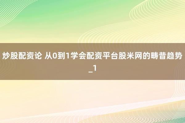 炒股配资论 从0到1学会配资平台股米网的畴昔趋势_1