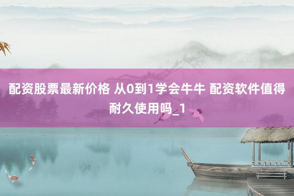 配资股票最新价格 从0到1学会牛牛 配资软件值得耐久使用吗_1