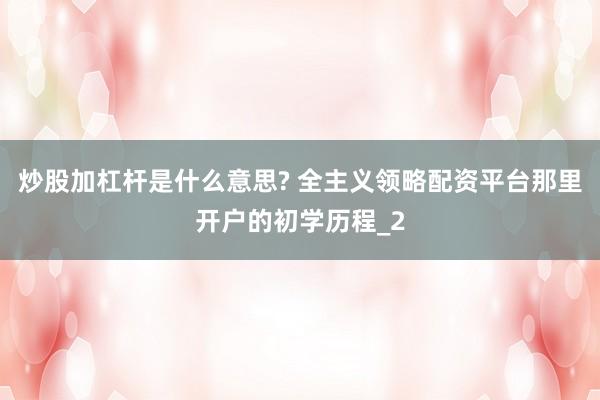 炒股加杠杆是什么意思? 全主义领略配资平台那里开户的初学历程_2