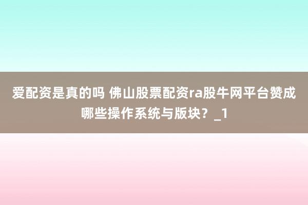 爱配资是真的吗 佛山股票配资ra股牛网平台赞成哪些操作系统与版块？_1